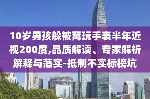 10歲男孩躲被窩玩手表半年近視200度,品質(zhì)解讀、專家解析解釋與落實-抵制不實標(biāo)榜坑