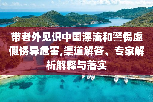 帶老外見識中國漂流和警惕虛假誘導危害,渠道解答、專家解析解釋與落實