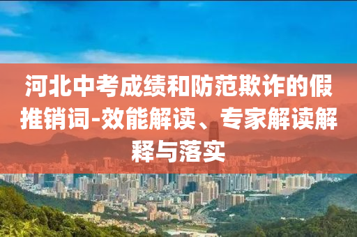河北中考成績和防范欺詐的假推銷詞-效能解讀、專家解讀解釋與落實
