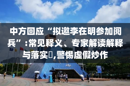 中方回應“擬邀李在明參加閱兵”:常見釋義、專家解讀解釋與落實?,警惕虛假炒作