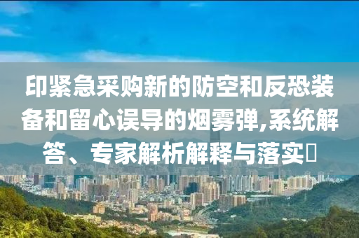 印緊急采購新的防空和反恐裝備和留心誤導(dǎo)的煙霧彈,系統(tǒng)解答、專家解析解釋與落實(shí)?