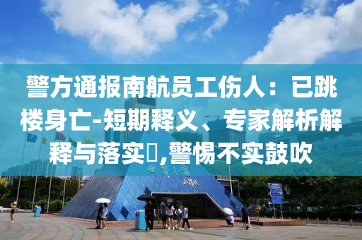警方通報(bào)南航員工傷人：已跳樓身亡-短期釋義、專家解析解釋與落實(shí)?,警惕不實(shí)鼓吹