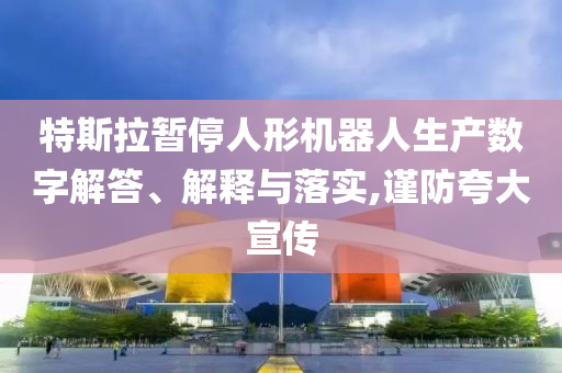 特斯拉暫停人形機(jī)器人生產(chǎn)數(shù)字解答、解釋與落實(shí),謹(jǐn)防夸大宣傳