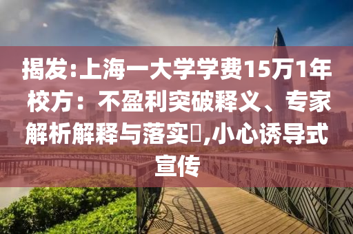 揭發(fā):上海一大學(xué)學(xué)費(fèi)15萬(wàn)1年 校方：不盈利突破釋義、專家解析解釋與落實(shí)?,小心誘導(dǎo)式宣傳
