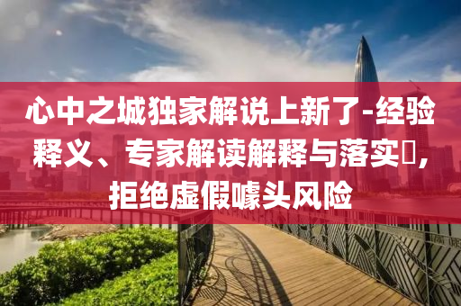 心中之城獨家解說上新了-經(jīng)驗釋義、專家解讀解釋與落實?,拒絕虛假噱頭風(fēng)險