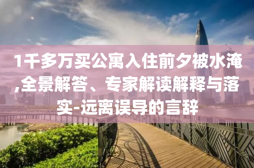 1千多萬買公寓入住前夕被水淹,全景解答、專家解讀解釋與落實-遠離誤導的言辭
