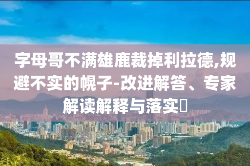 字母哥不滿雄鹿裁掉利拉德,規(guī)避不實(shí)的幌子-改進(jìn)解答、專(zhuān)家解讀解釋與落實(shí)?