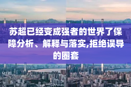 蘇超已經(jīng)變成強(qiáng)者的世界了保障分析、解釋與落實(shí),拒絕誤導(dǎo)的圈套