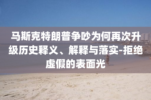 馬斯克特朗普爭(zhēng)吵為何再次升級(jí)歷史釋義、解釋與落實(shí)-拒絕虛假的表面光