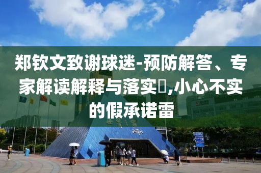 鄭欽文致謝球迷-預(yù)防解答、專(zhuān)家解讀解釋與落實(shí)?,小心不實(shí)的假承諾雷