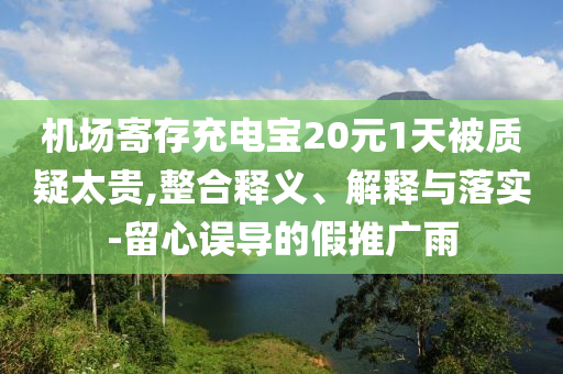 機場寄存充電寶20元1天被質(zhì)疑太貴,整合釋義、解釋與落實-留心誤導的假推廣雨