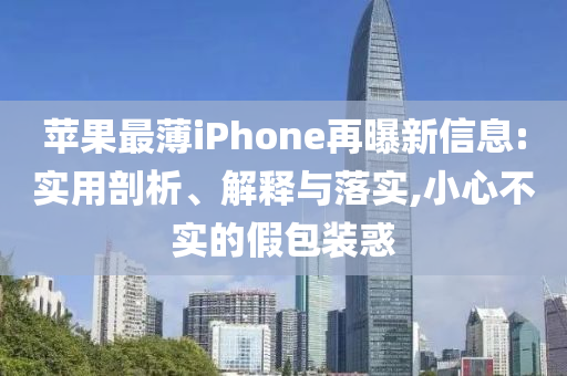 蘋果最薄iPhone再曝新信息:實用剖析、解釋與落實,小心不實的假包裝惑