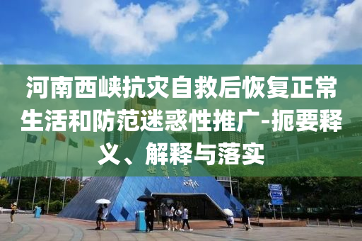 河南西峽抗災自救后恢復正常生活和防范迷惑性推廣-扼要釋義、解釋與落實