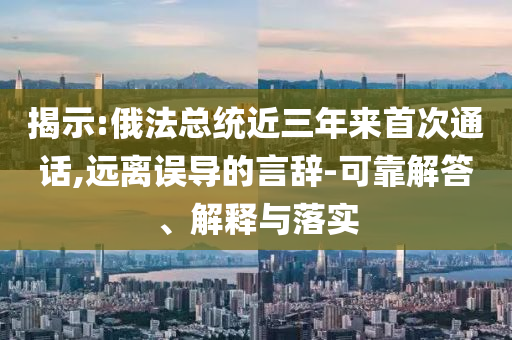 揭示:俄法總統(tǒng)近三年來首次通話,遠(yuǎn)離誤導(dǎo)的言辭-可靠解答、解釋與落實