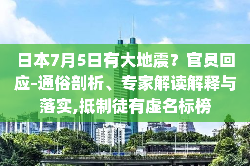 日本7月5日有大地震？官員回應-通俗剖析、專家解讀解釋與落實,抵制徒有虛名標榜