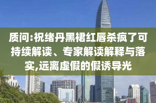 質(zhì)問:祝緒丹黑裙紅唇殺瘋了可持續(xù)解讀、專家解讀解釋與落實(shí),遠(yuǎn)離虛假的假誘導(dǎo)光