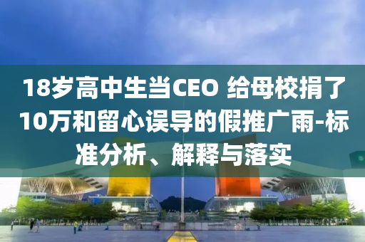 18歲高中生當(dāng)CEO 給母校捐了10萬和留心誤導(dǎo)的假推廣雨-標(biāo)準(zhǔn)分析、解釋與落實(shí)