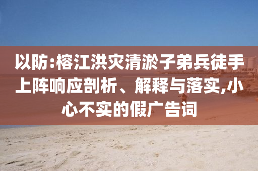 以防:榕江洪災(zāi)清淤子弟兵徒手上陣響應(yīng)剖析、解釋與落實(shí),小心不實(shí)的假廣告詞