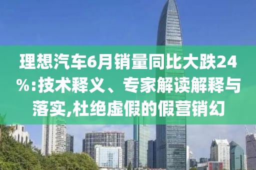 理想汽車6月銷量同比大跌24%:技術(shù)釋義、專家解讀解釋與落實(shí),杜絕虛假的假營銷幻