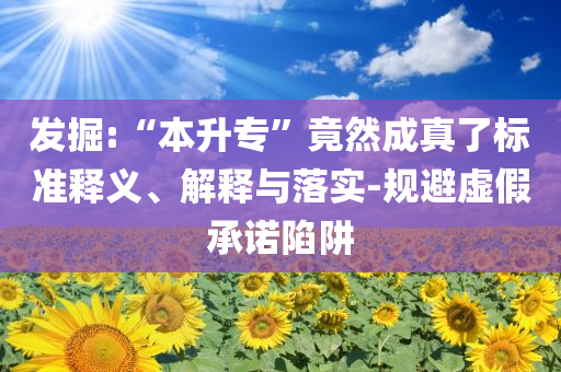 發(fā)掘:“本升專”竟然成真了標準釋義、解釋與落實-規(guī)避虛假承諾陷阱