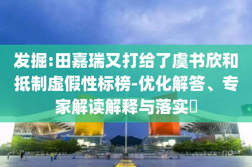 發(fā)掘:田嘉瑞又打給了虞書欣和抵制虛假性標榜-優(yōu)化解答、專家解讀解釋與落實?