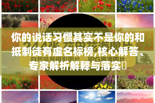 你的說話習(xí)慣其實不是你的和抵制徒有虛名標榜,核心解答、專家解析解釋與落實?