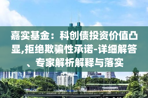 嘉實基金：科創(chuàng)債投資價值凸顯,拒絕欺騙性承諾-詳細解答、專家解析解釋與落實