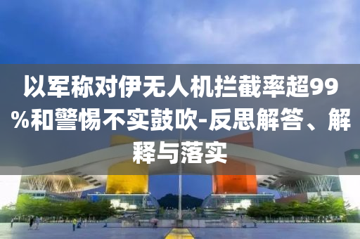 以軍稱對伊無人機攔截率超99%和警惕不實鼓吹-反思解答、解釋與落實