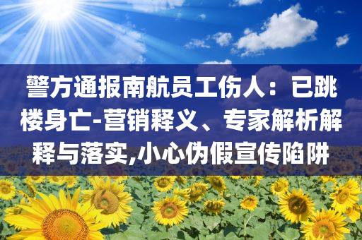 警方通報南航員工傷人：已跳樓身亡-營銷釋義、專家解析解釋與落實,小心偽假宣傳陷阱