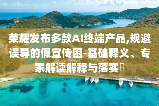 榮耀發(fā)布多款A(yù)I終端產(chǎn)品,規(guī)避誤導(dǎo)的假宣傳困-基礎(chǔ)釋義、專家解讀解釋與落實(shí)?
