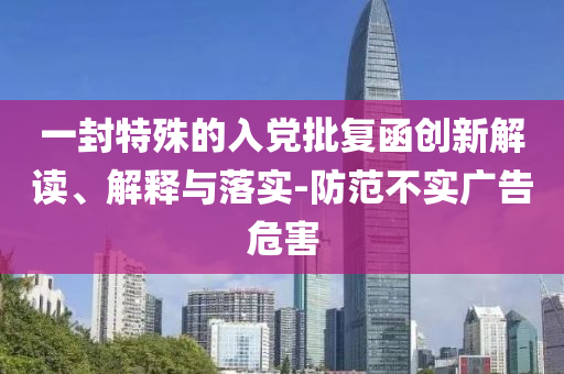 一封特殊的入黨批復(fù)函創(chuàng)新解讀、解釋與落實(shí)-防范不實(shí)廣告危害