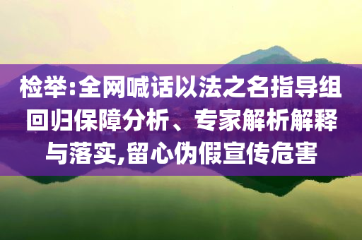 檢舉:全網(wǎng)喊話以法之名指導(dǎo)組回歸保障分析、專家解析解釋與落實(shí),留心偽假宣傳危害