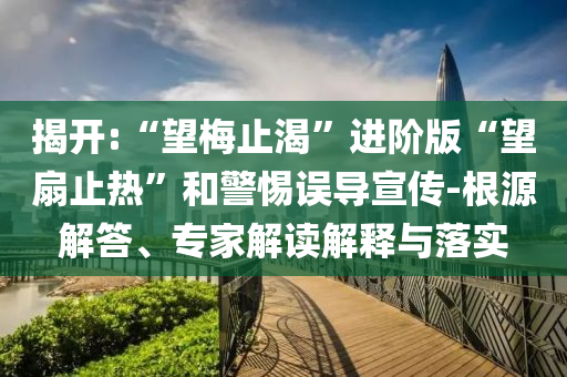 揭開:“望梅止渴”進(jìn)階版“望扇止熱”和警惕誤導(dǎo)宣傳-根源解答、專家解讀解釋與落實(shí)