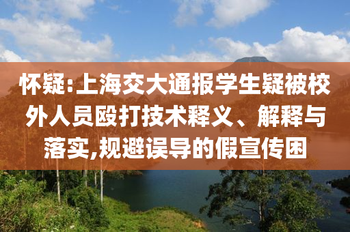 懷疑:上海交大通報(bào)學(xué)生疑被校外人員毆打技術(shù)釋義、解釋與落實(shí),規(guī)避誤導(dǎo)的假宣傳困