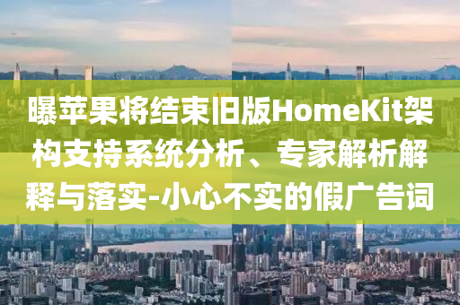 曝蘋果將結(jié)束舊版HomeKit架構(gòu)支持系統(tǒng)分析、專家解析解釋與落實(shí)-小心不實(shí)的假廣告詞