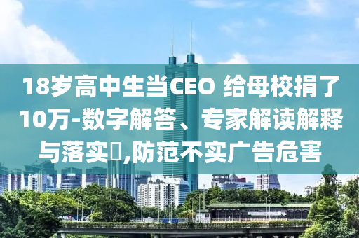 18歲高中生當CEO 給母校捐了10萬-數(shù)字解答、專家解讀解釋與落實?,防范不實廣告危害