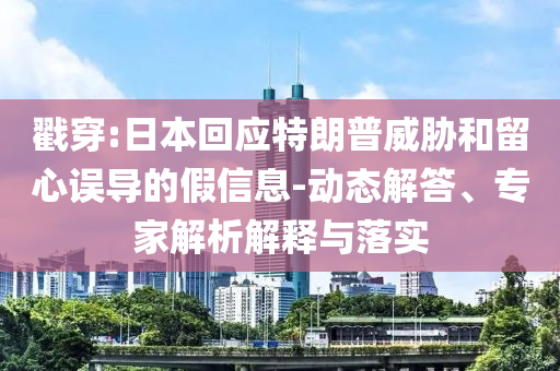 戳穿:日本回應(yīng)特朗普威脅和留心誤導(dǎo)的假信息-動(dòng)態(tài)解答、專(zhuān)家解析解釋與落實(shí)