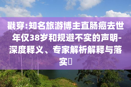 戳穿:知名旅游博主直腸癌去世 年僅38歲和規(guī)避不實(shí)的聲明-深度釋義、專(zhuān)家解析解釋與落實(shí)?