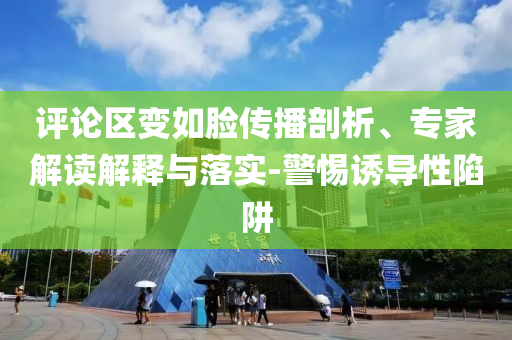 評論區(qū)變如臉傳播剖析、專家解讀解釋與落實-警惕誘導性陷阱