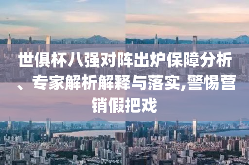 世俱杯八強(qiáng)對(duì)陣出爐保障分析、專(zhuān)家解析解釋與落實(shí),警惕營(yíng)銷(xiāo)假把戲