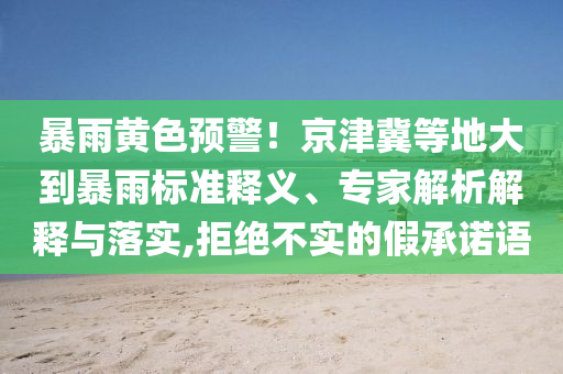 暴雨黃色預(yù)警！京津冀等地大到暴雨標(biāo)準(zhǔn)釋義、專家解析解釋與落實(shí),拒絕不實(shí)的假承諾語(yǔ)