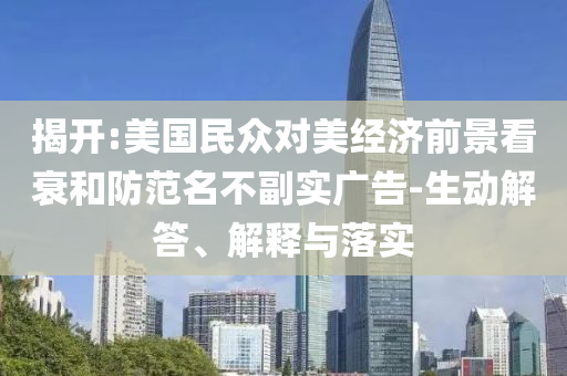 揭開:美國民眾對美經(jīng)濟(jì)前景看衰和防范名不副實(shí)廣告-生動解答、解釋與落實(shí)