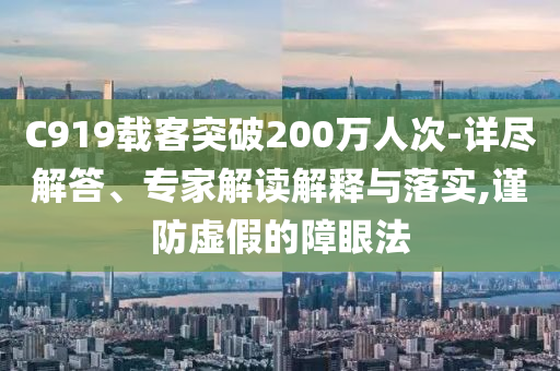 C919載客突破200萬人次-詳盡解答、專家解讀解釋與落實,謹防虛假的障眼法