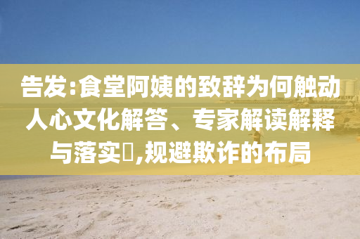 告發(fā):食堂阿姨的致辭為何觸動(dòng)人心文化解答、專家解讀解釋與落實(shí)?,規(guī)避欺詐的布局