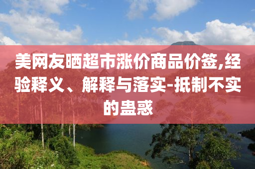 美網(wǎng)友曬超市漲價商品價簽,經(jīng)驗釋義、解釋與落實-抵制不實的蠱惑