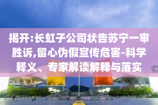 揭開:長虹子公司狀告蘇寧一審勝訴,留心偽假宣傳危害-科學(xué)釋義、專家解讀解釋與落實