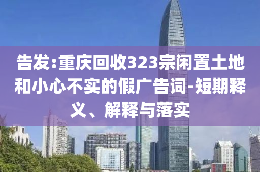 告發(fā):重慶回收323宗閑置土地和小心不實(shí)的假廣告詞-短期釋義、解釋與落實(shí)