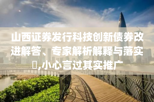 山西證券發(fā)行科技創(chuàng)新債券改進解答、專家解析解釋與落實?,小心言過其實推廣