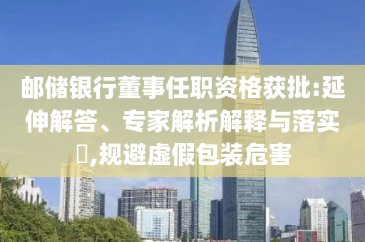 郵儲銀行董事任職資格獲批:延伸解答、專家解析解釋與落實?,規(guī)避虛假包裝危害