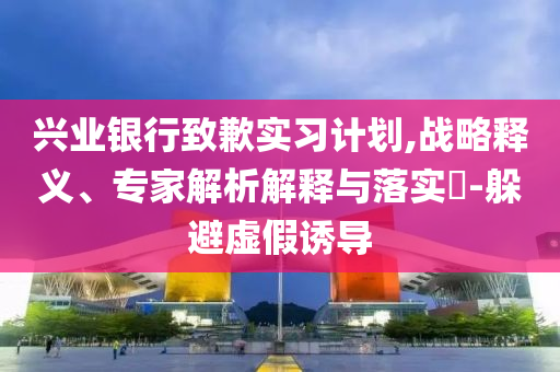 興業(yè)銀行致歉實習(xí)計劃,戰(zhàn)略釋義、專家解析解釋與落實?-躲避虛假誘導(dǎo)